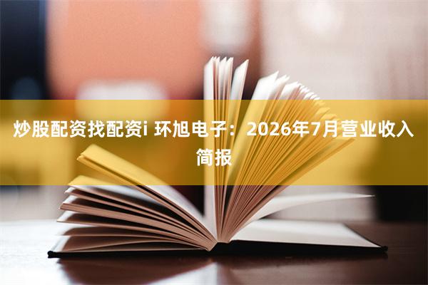 炒股配资找配资i 环旭电子：2026年7月营业收入简报