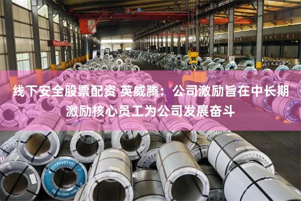 线下安全股票配资 英威腾：公司激励旨在中长期激励核心员工为公司发展奋斗