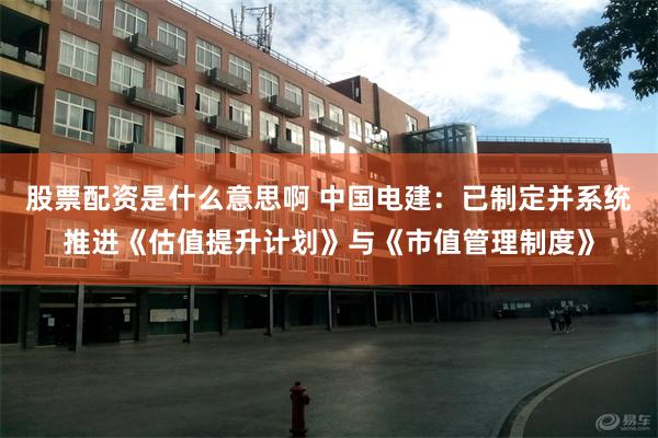 股票配资是什么意思啊 中国电建：已制定并系统推进《估值提升计划》与《市值管理制度》