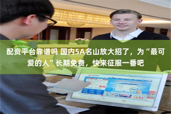 配资平台靠谱吗 国内5A名山放大招了，为“最可爱的人”长期免费，快来征服一番吧