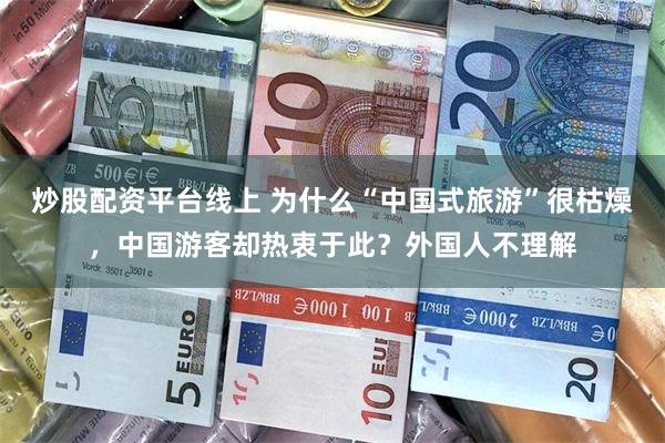 炒股配资平台线上 为什么“中国式旅游”很枯燥，中国游客却热衷于此？外国人不理解