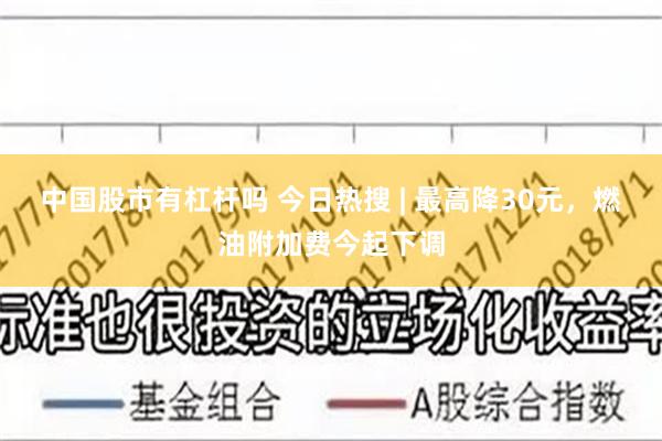 中国股市有杠杆吗 今日热搜 | 最高降30元，燃油附加费今起下调