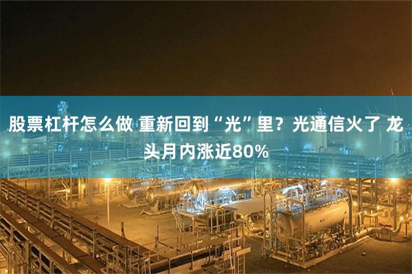 股票杠杆怎么做 重新回到“光”里？光通信火了 龙头月内涨近80%