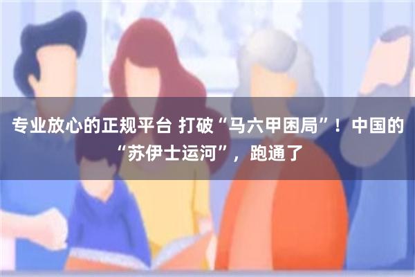 专业放心的正规平台 打破“马六甲困局”！中国的“苏伊士运河”，跑通了