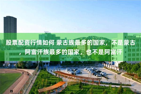 股票配资行情如何 蒙古族最多的国家，不是蒙古，阿富汗族最多的国家，也不是阿富汗