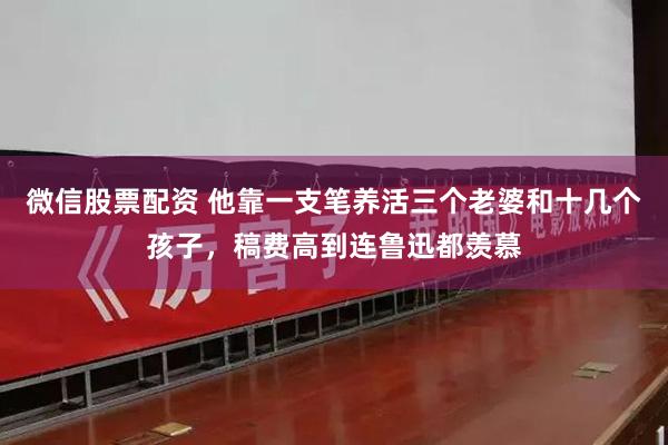 微信股票配资 他靠一支笔养活三个老婆和十几个孩子，稿费高到连鲁迅都羡慕