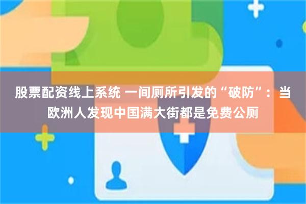 股票配资线上系统 一间厕所引发的“破防”：当欧洲人发现中国满大街都是免费公厕