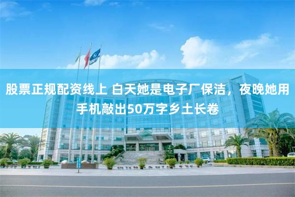 股票正规配资线上 白天她是电子厂保洁，夜晚她用手机敲出50万字乡土长卷