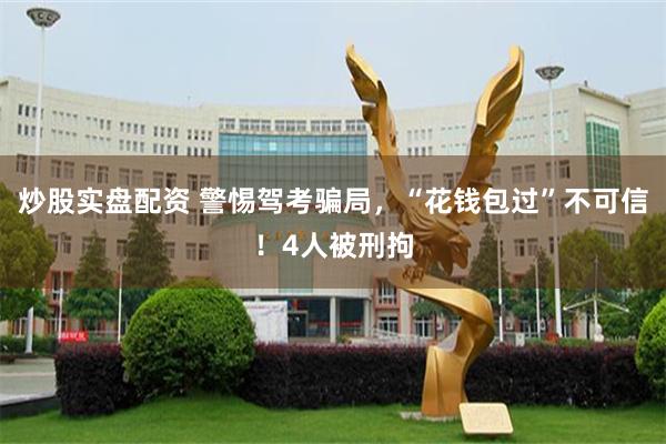 炒股实盘配资 警惕驾考骗局，“花钱包过”不可信！4人被刑拘