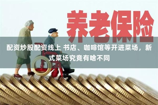配资炒股配资线上 书店、咖啡馆等开进菜场，新式菜场究竟有啥不同