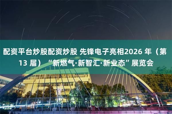 配资平台炒股配资炒股 先锋电子亮相2026 年（第 13 届） “新燃气·新智汇·新业态”展览会