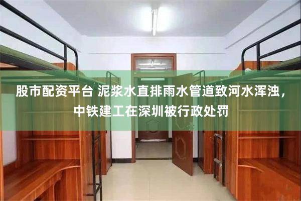 股市配资平台 泥浆水直排雨水管道致河水浑浊，中铁建工在深圳被行政处罚