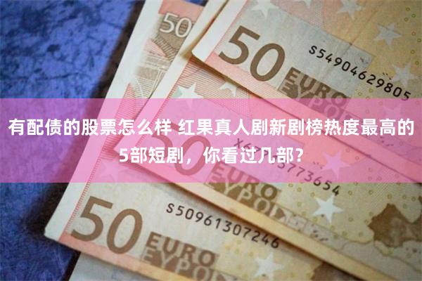 有配债的股票怎么样 红果真人剧新剧榜热度最高的5部短剧，你看过几部？