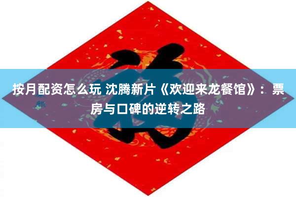 按月配资怎么玩 沈腾新片《欢迎来龙餐馆》：票房与口碑的逆转之路