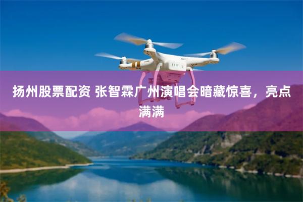 扬州股票配资 张智霖广州演唱会暗藏惊喜，亮点满满