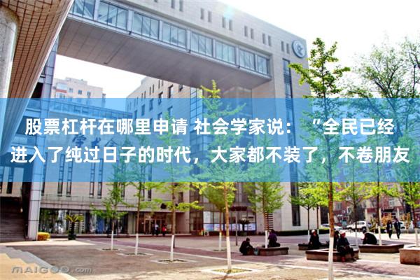 股票杠杆在哪里申请 社会学家说： “全民已经进入了纯过日子的时代，大家都不装了，不卷朋友