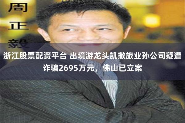 浙江股票配资平台 出境游龙头凯撒旅业孙公司疑遭诈骗2695万元，佛山已立案