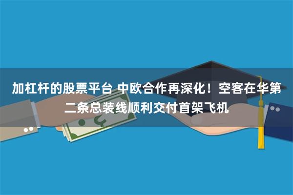 加杠杆的股票平台 中欧合作再深化！空客在华第二条总装线顺利交付首架飞机