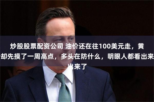 炒股股票配资公司 油价还在往100美元走，黄金却先摸了一周高点，多头在防什么，明眼人都看出来了