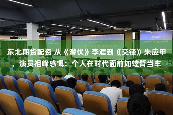 东北期货配资 从《潜伏》李涯到《交锋》朱应甲，演员祖峰感慨：个人在时代面前如螳臂当车