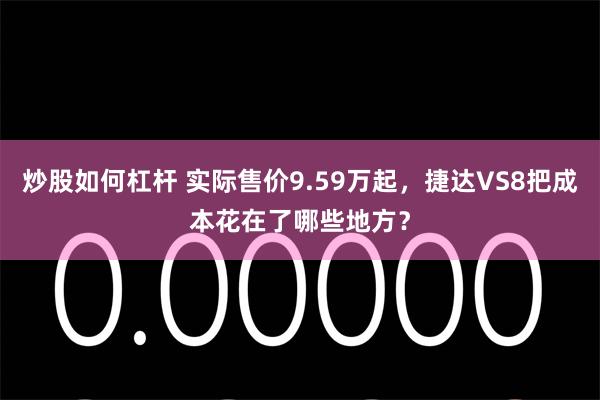 炒股如何杠杆 实际售价9.59万起，捷达VS8把成本花在了哪些地方？