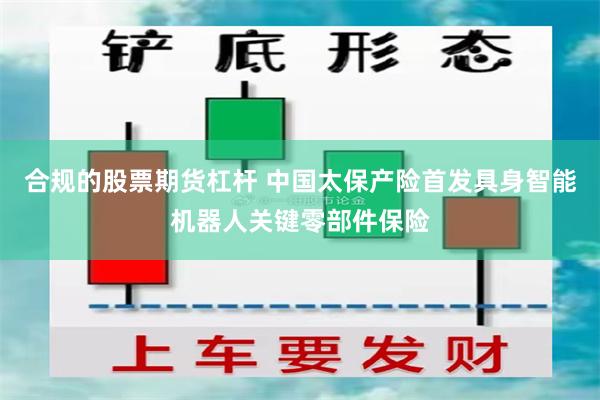 合规的股票期货杠杆 中国太保产险首发具身智能机器人关键零部件保险