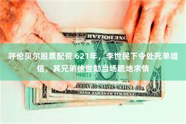 呼伦贝尔股票配资 621年，李世民下令处死单雄信，其兄弟徐世勣当场跪地求情