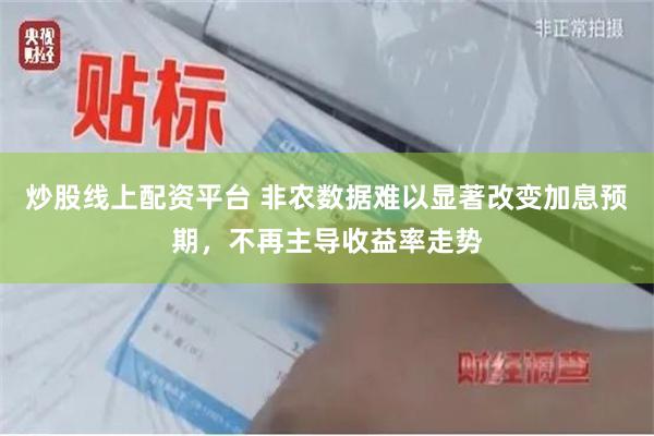 炒股线上配资平台 非农数据难以显著改变加息预期，不再主导收益率走势