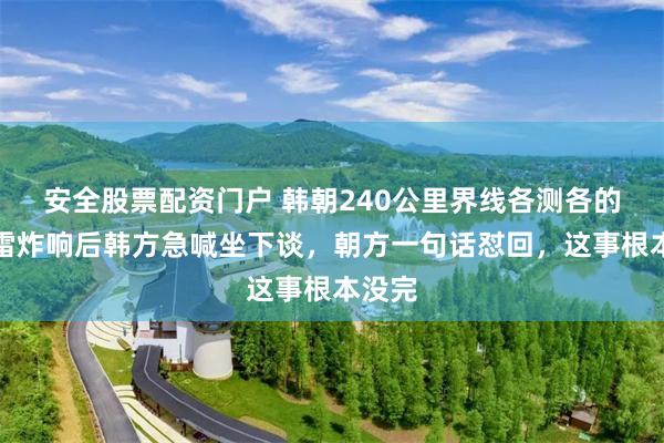 安全股票配资门户 韩朝240公里界线各测各的，地雷炸响后韩方急喊坐下谈，朝方一句话怼回，这事根本没完