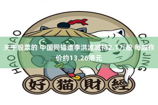 关于股票的 中国同辐遭李洪波减持2.1万股 每股作价约13.26港元