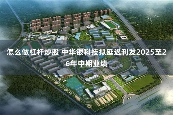 怎么做杠杆炒股 中华银科技拟延迟刊发2025至26年中期业绩