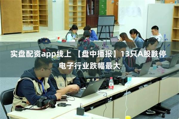 实盘配资app线上 【盘中播报】13只A股跌停 电子行业跌幅最大