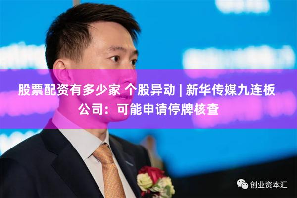 股票配资有多少家 个股异动 | 新华传媒九连板 公司：可能申请停牌核查